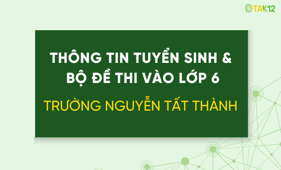 Th&ocirc;ng tin tuyển sinh v&agrave; bộ đề thi v&agrave;o lớp 6 trường THCS & THPT Nguyễn Tất Th&agrave;nh